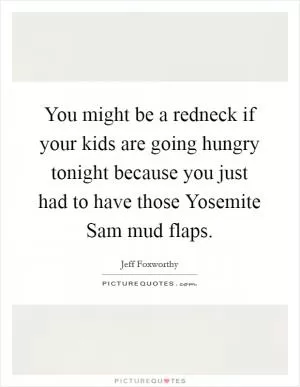 You might be a redneck if your kids are going hungry tonight because you just had to have those Yosemite Sam mud flaps Picture Quote #1