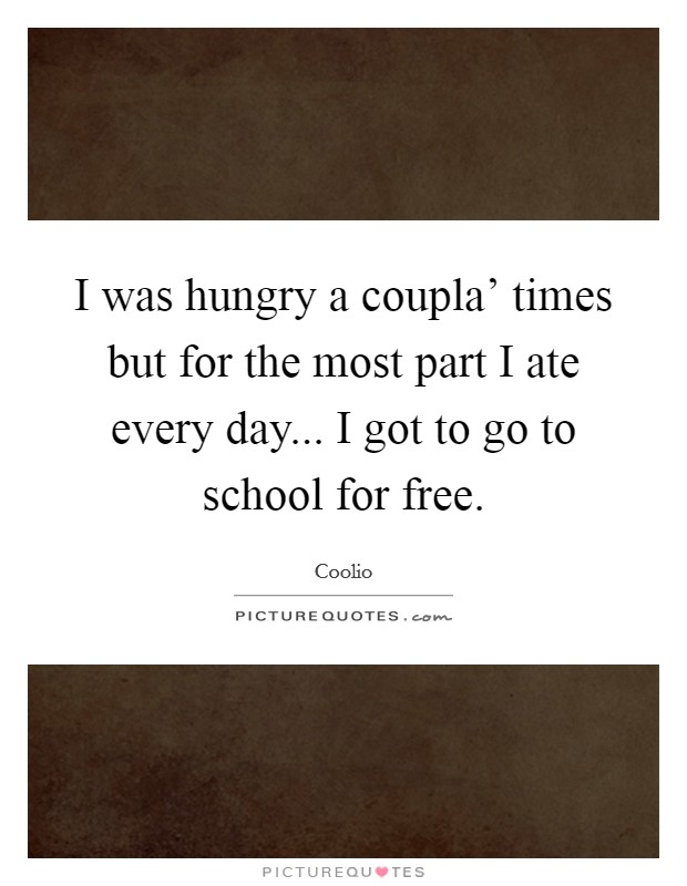 I was hungry a coupla' times but for the most part I ate every day... I got to go to school for free. Picture Quote #1