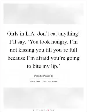 Girls in L.A. don’t eat anything! I’ll say, ‘You look hungry. I’m not kissing you till you’re full because I’m afraid you’re going to bite my lip.’ Picture Quote #1