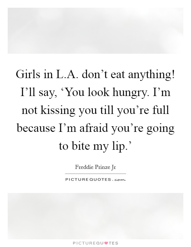 Girls in L.A. don't eat anything! I'll say, ‘You look hungry. I'm not kissing you till you're full because I'm afraid you're going to bite my lip.' Picture Quote #1