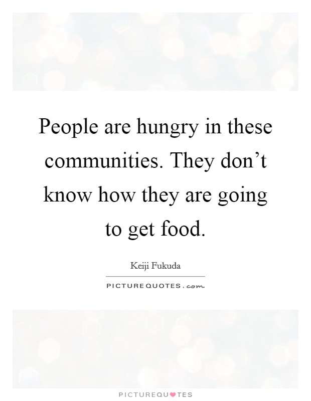 People are hungry in these communities. They don't know how they ...