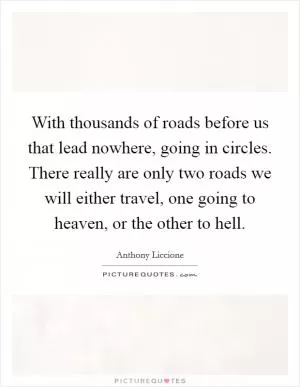 With thousands of roads before us that lead nowhere, going in circles. There really are only two roads we will either travel, one going to heaven, or the other to hell Picture Quote #1