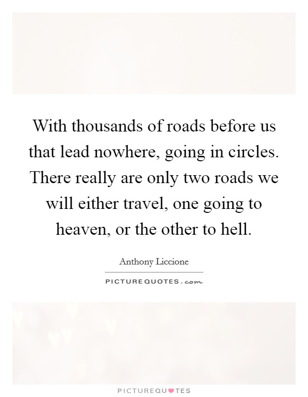 With thousands of roads before us that lead nowhere, going in circles. There really are only two roads we will either travel, one going to heaven, or the other to hell. Picture Quote #1