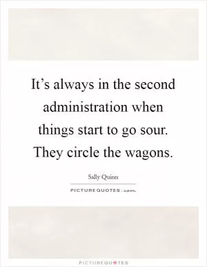 It’s always in the second administration when things start to go sour. They circle the wagons Picture Quote #1