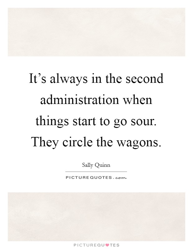 It's always in the second administration when things start to go sour. They circle the wagons. Picture Quote #1