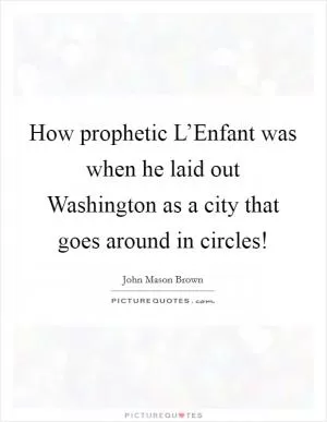 How prophetic L’Enfant was when he laid out Washington as a city that goes around in circles! Picture Quote #1