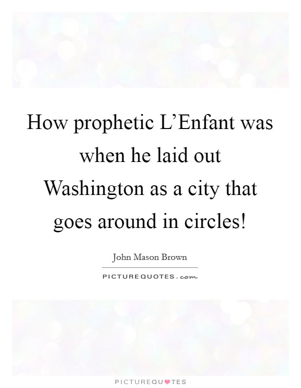How prophetic L'Enfant was when he laid out Washington as a city that goes around in circles! Picture Quote #1