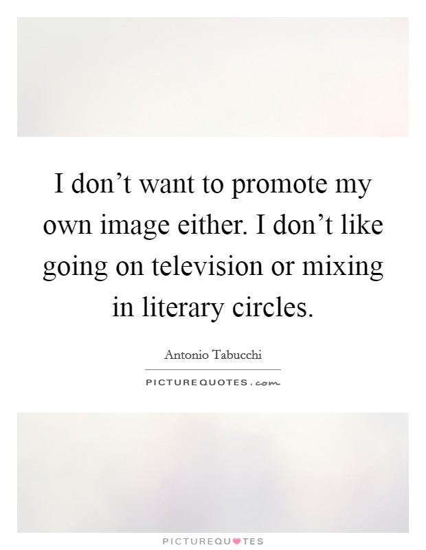 I don't want to promote my own image either. I don't like going on television or mixing in literary circles. Picture Quote #1