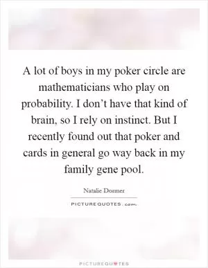 A lot of boys in my poker circle are mathematicians who play on probability. I don’t have that kind of brain, so I rely on instinct. But I recently found out that poker and cards in general go way back in my family gene pool Picture Quote #1