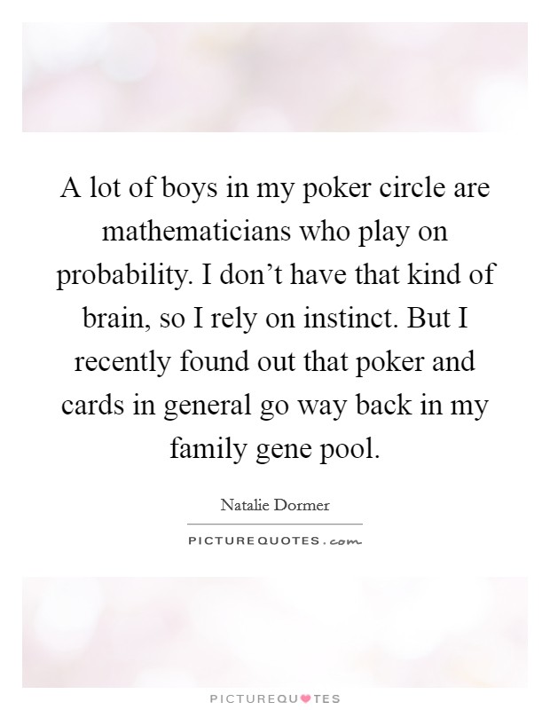 A lot of boys in my poker circle are mathematicians who play on probability. I don't have that kind of brain, so I rely on instinct. But I recently found out that poker and cards in general go way back in my family gene pool. Picture Quote #1