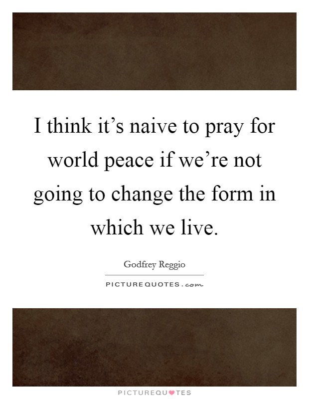 I think it's naive to pray for world peace if we're not going to change the form in which we live. Picture Quote #1
