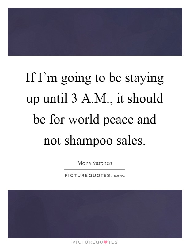 If I'm going to be staying up until 3 A.M., it should be for world peace and not shampoo sales. Picture Quote #1