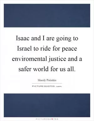 Isaac and I are going to Israel to ride for peace enviromental justice and a safer world for us all Picture Quote #1