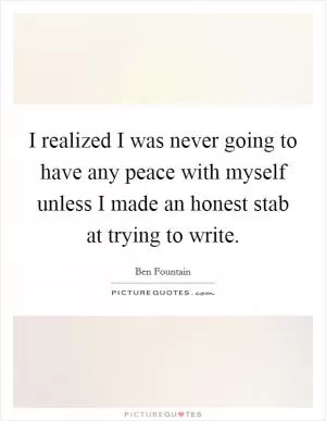 I realized I was never going to have any peace with myself unless I made an honest stab at trying to write Picture Quote #1