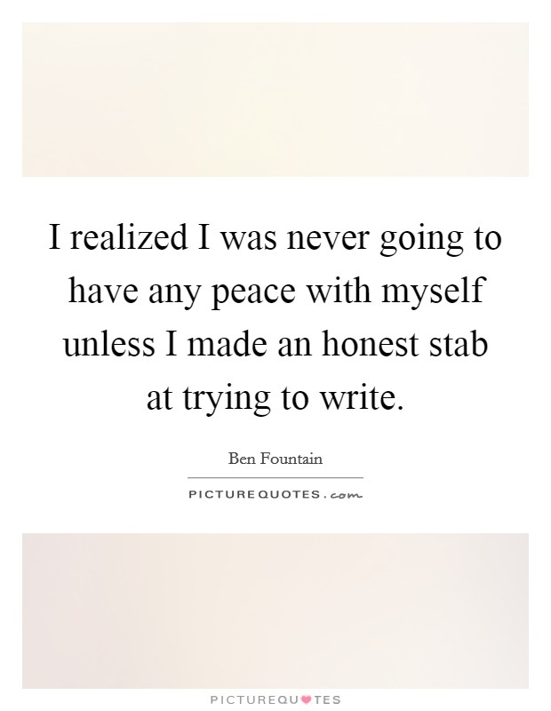 I realized I was never going to have any peace with myself unless I made an honest stab at trying to write. Picture Quote #1