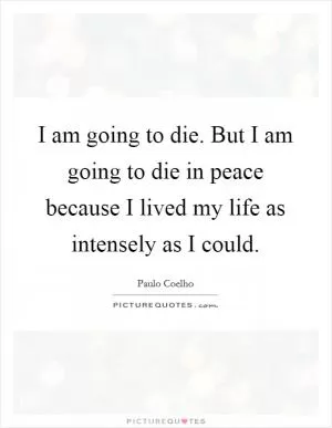 I am going to die. But I am going to die in peace because I lived my life as intensely as I could Picture Quote #1