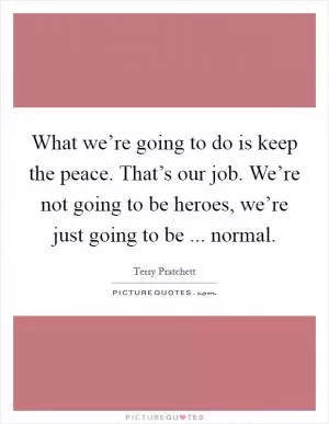What we’re going to do is keep the peace. That’s our job. We’re not going to be heroes, we’re just going to be ... normal Picture Quote #1