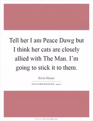 Tell her I am Peace Dawg but I think her cats are closely allied with The Man. I’m going to stick it to them Picture Quote #1