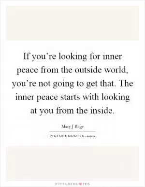 If you’re looking for inner peace from the outside world, you’re not going to get that. The inner peace starts with looking at you from the inside Picture Quote #1