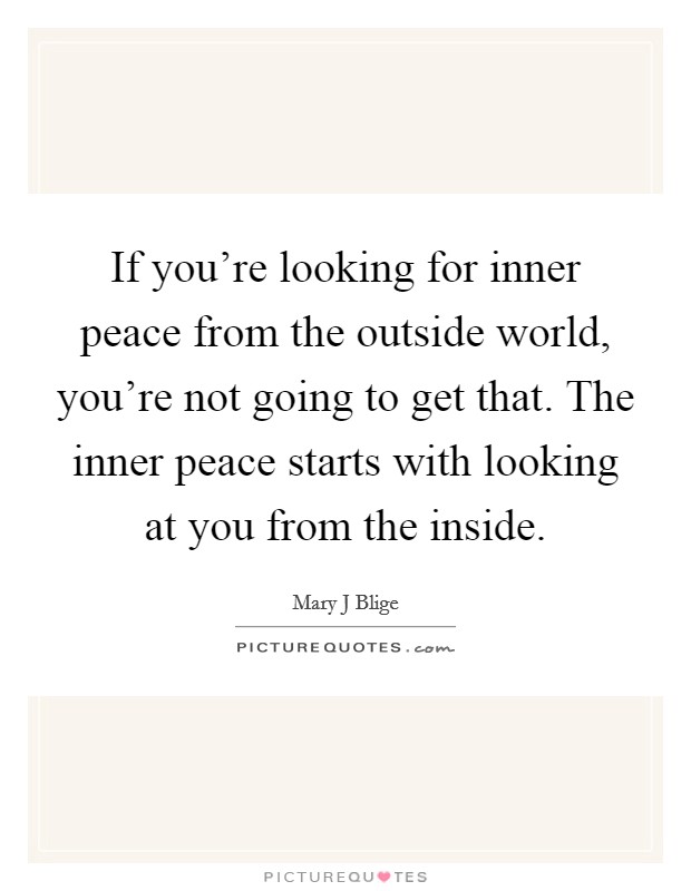 If you're looking for inner peace from the outside world, you're not going to get that. The inner peace starts with looking at you from the inside. Picture Quote #1
