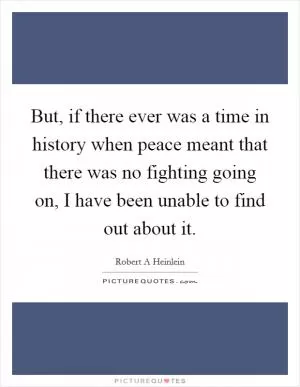 But, if there ever was a time in history when peace meant that there was no fighting going on, I have been unable to find out about it Picture Quote #1