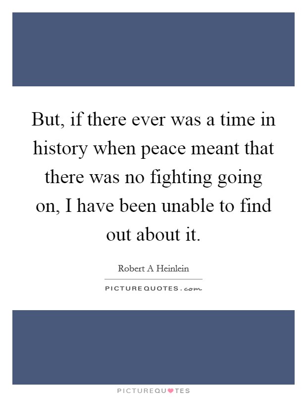 But, if there ever was a time in history when peace meant that there was no fighting going on, I have been unable to find out about it. Picture Quote #1