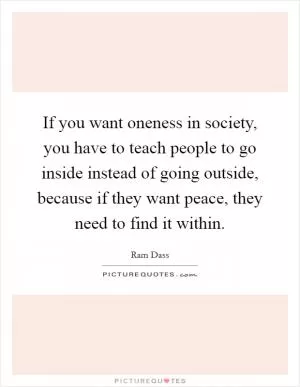 If you want oneness in society, you have to teach people to go inside instead of going outside, because if they want peace, they need to find it within Picture Quote #1