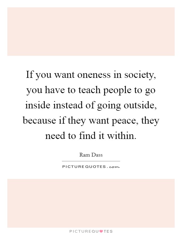 If you want oneness in society, you have to teach people to go inside instead of going outside, because if they want peace, they need to find it within. Picture Quote #1