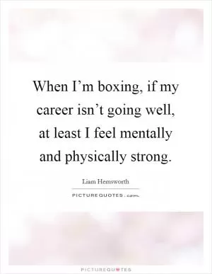 When I’m boxing, if my career isn’t going well, at least I feel mentally and physically strong Picture Quote #1