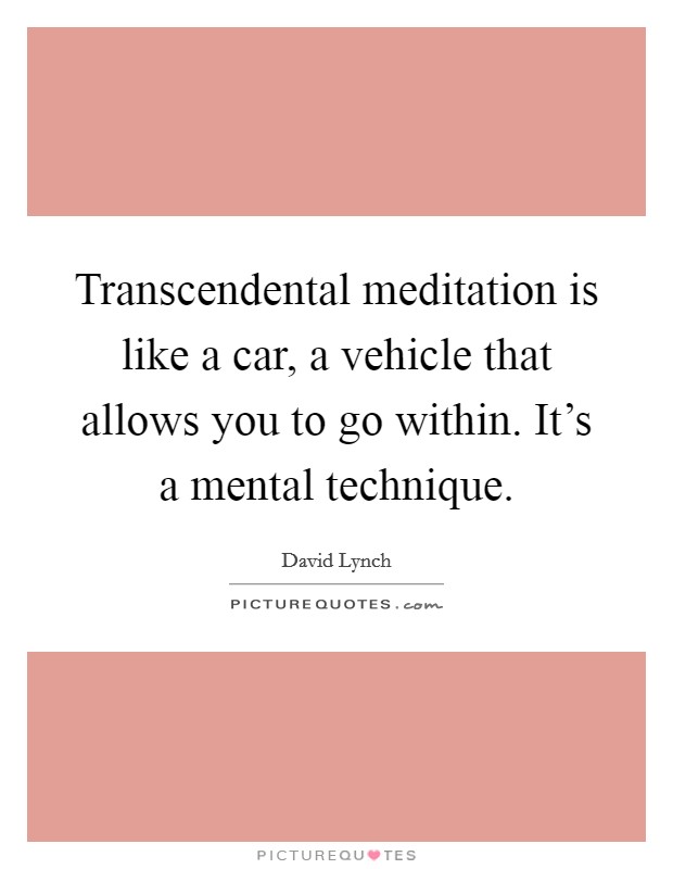 Transcendental meditation is like a car, a vehicle that allows you to go within. It's a mental technique. Picture Quote #1