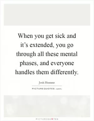 When you get sick and it’s extended, you go through all these mental phases, and everyone handles them differently Picture Quote #1