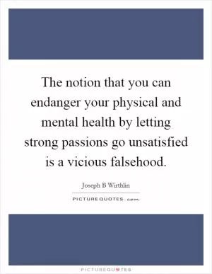 The notion that you can endanger your physical and mental health by letting strong passions go unsatisfied is a vicious falsehood Picture Quote #1