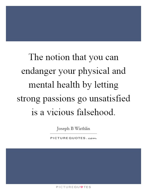 The notion that you can endanger your physical and mental health by letting strong passions go unsatisfied is a vicious falsehood. Picture Quote #1