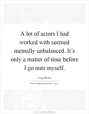 A lot of actors I had worked with seemed mentally unbalanced. It’s only a matter of time before I go nuts myself Picture Quote #1