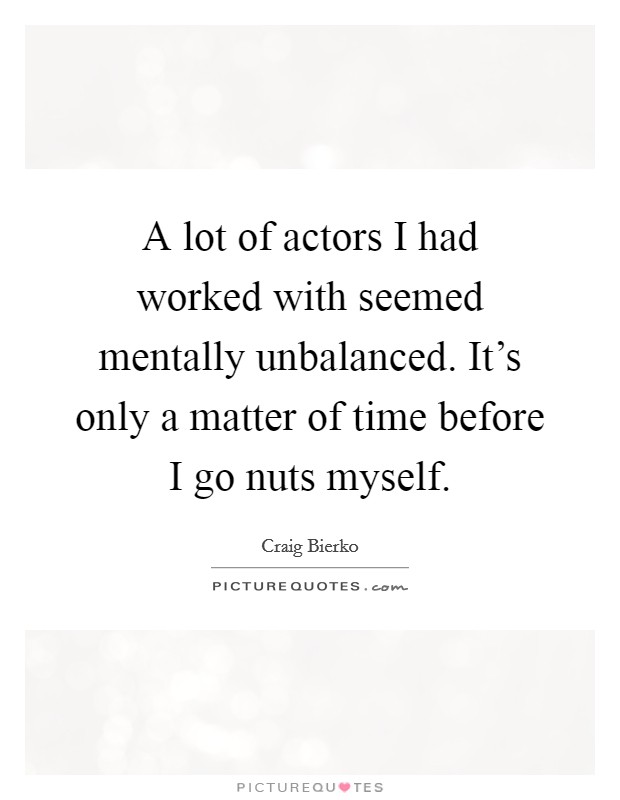 A lot of actors I had worked with seemed mentally unbalanced. It's only a matter of time before I go nuts myself. Picture Quote #1