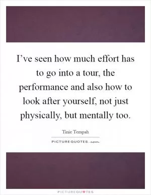 I’ve seen how much effort has to go into a tour, the performance and also how to look after yourself, not just physically, but mentally too Picture Quote #1