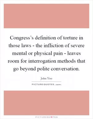 Congress’s definition of torture in those laws - the infliction of severe mental or physical pain - leaves room for interrogation methods that go beyond polite conversation Picture Quote #1