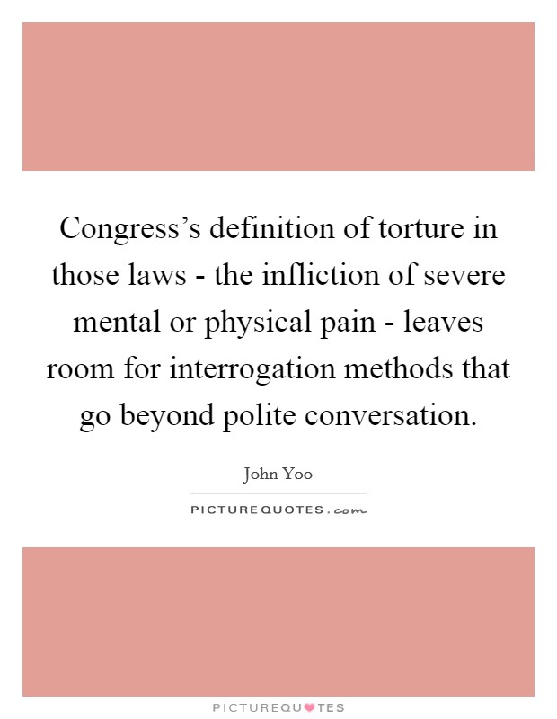 Congress's definition of torture in those laws - the infliction of severe mental or physical pain - leaves room for interrogation methods that go beyond polite conversation. Picture Quote #1