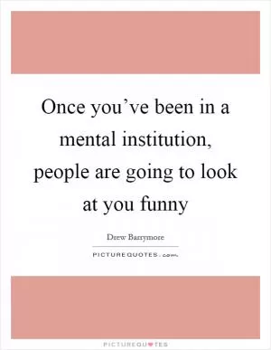 Once you’ve been in a mental institution, people are going to look at you funny Picture Quote #1
