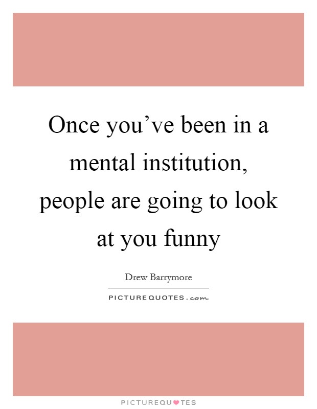 Once you've been in a mental institution, people are going to look at you funny Picture Quote #1