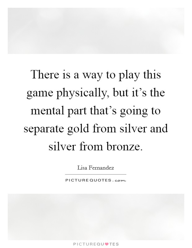 There is a way to play this game physically, but it's the mental part that's going to separate gold from silver and silver from bronze. Picture Quote #1