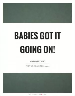 Babies got it going on! Picture Quote #1