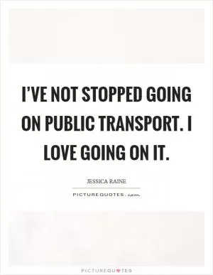 I’ve not stopped going on public transport. I love going on it Picture Quote #1