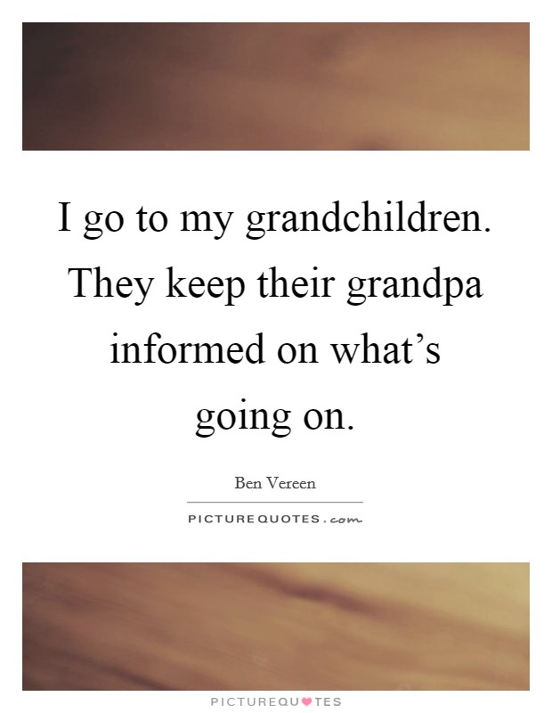 I go to my grandchildren. They keep their grandpa informed on what's going on. Picture Quote #1
