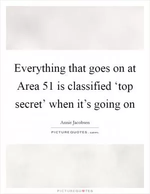 Everything that goes on at Area 51 is classified ‘top secret’ when it’s going on Picture Quote #1