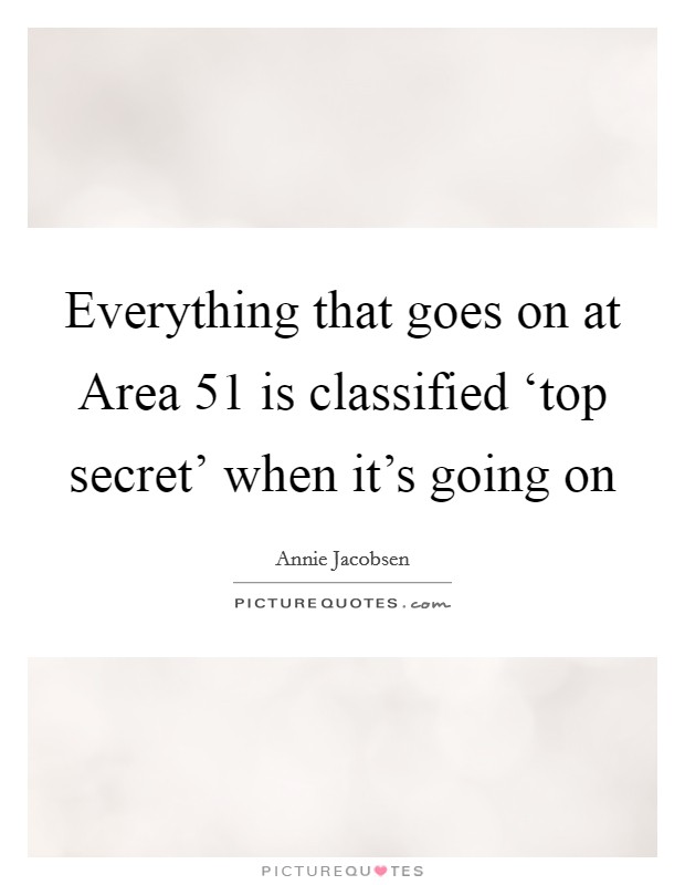 Everything that goes on at Area 51 is classified ‘top secret' when it's going on Picture Quote #1