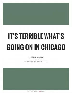 It’s terrible what’s going on in Chicago Picture Quote #1