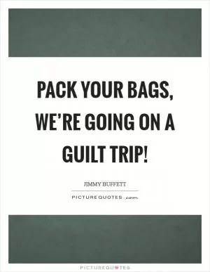 Pack your bags, we’re going on a guilt trip! Picture Quote #1