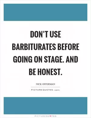 Don’t use barbiturates before going on stage. And be honest Picture Quote #1