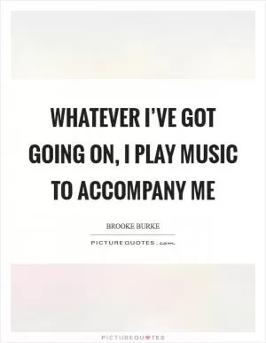 Whatever I’ve got going on, I play music to accompany me Picture Quote #1